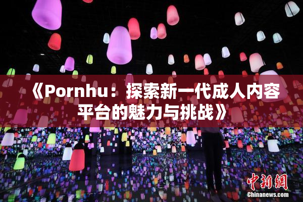 《Pornhu：探索新一代成人内容平台的魅力与挑战》
