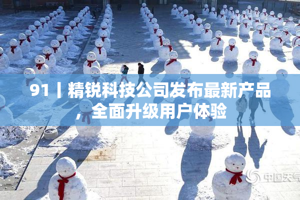 91丨精锐科技公司发布最新产品，全面升级用户体验