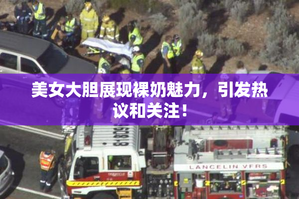 美女大胆展现裸奶魅力，引发热议和关注！