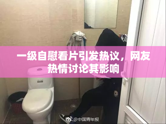 一级自慰看片引发热议，网友热情讨论其影响