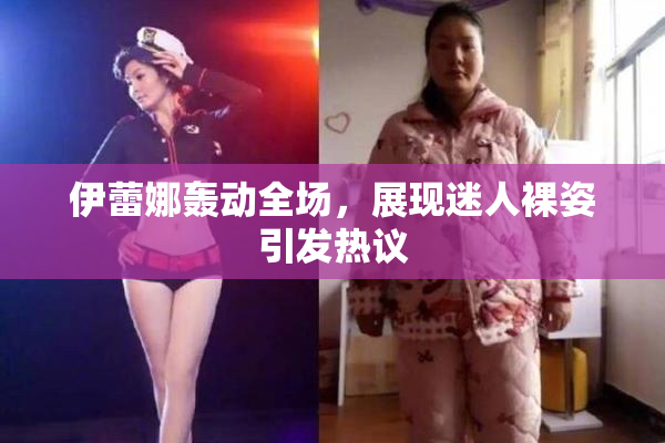 伊蕾娜轰动全场，展现迷人裸姿引发热议