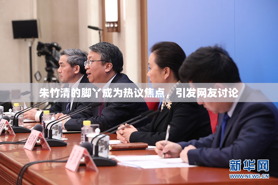 朱竹清的脚丫成为热议焦点，引发网友讨论