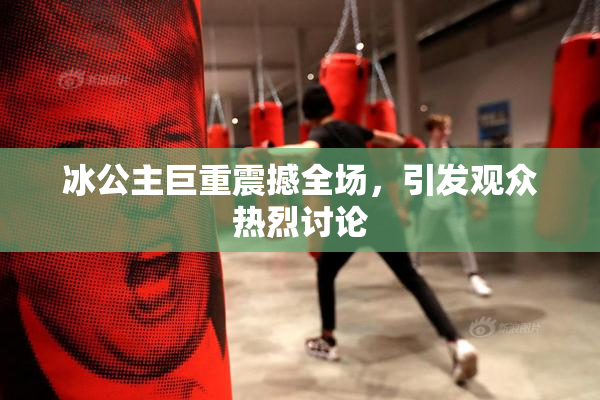 冰公主巨重震撼全场，引发观众热烈讨论