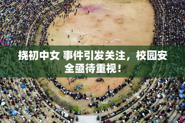 挠初中女 事件引发关注，校园安全亟待重视！
