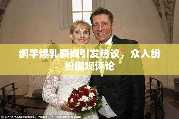 纲手爆乳瞬间引发热议，众人纷纷围观评论