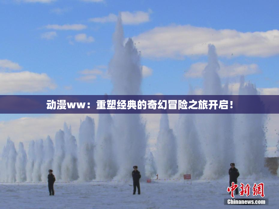 动漫ww：重塑经典的奇幻冒险之旅开启！
