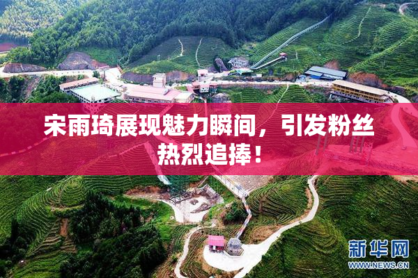宋雨琦展现魅力瞬间，引发粉丝热烈追捧！