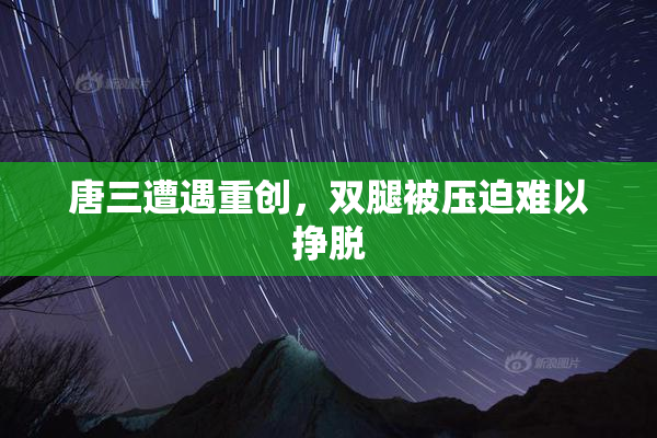 唐三遭遇重创，双腿被压迫难以挣脱