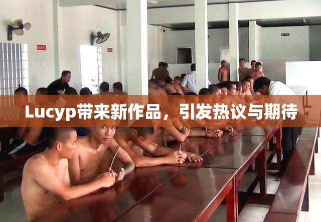 Lucyp带来新作品，引发热议与期待