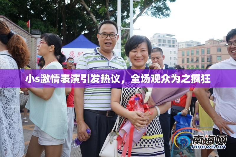 小s激情表演引发热议，全场观众为之疯狂