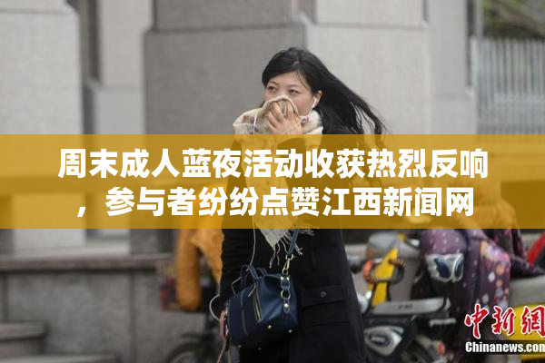 周末成人蓝夜活动收获热烈反响，参与者纷纷点赞江西新闻网