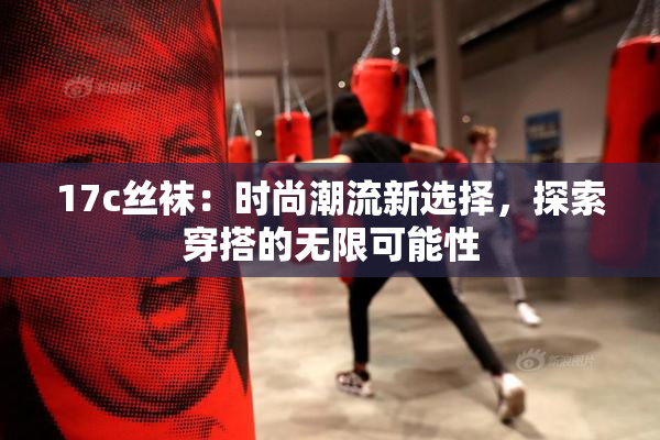 17c丝袜：时尚潮流新选择，探索穿搭的无限可能性