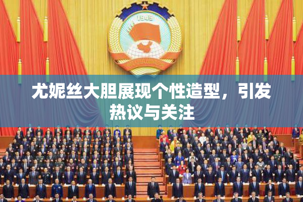尤妮丝大胆展现个性造型，引发热议与关注