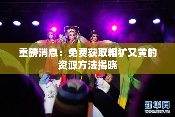 重磅消息：免费获取粗犷又黄的资源方法揭晓