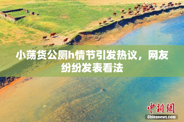 小荡货公厕h情节引发热议，网友纷纷发表看法