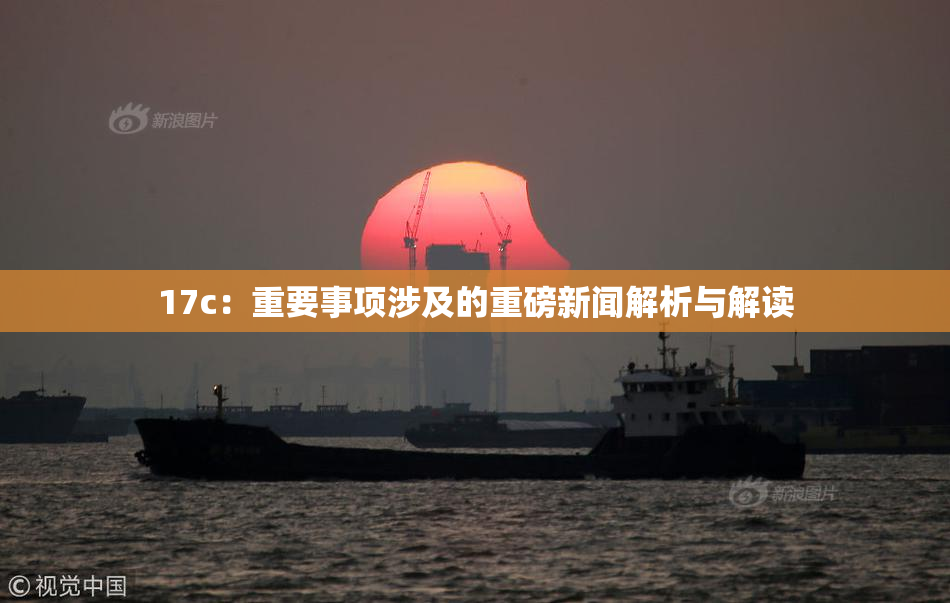17c：重要事项涉及的重磅新闻解析与解读
