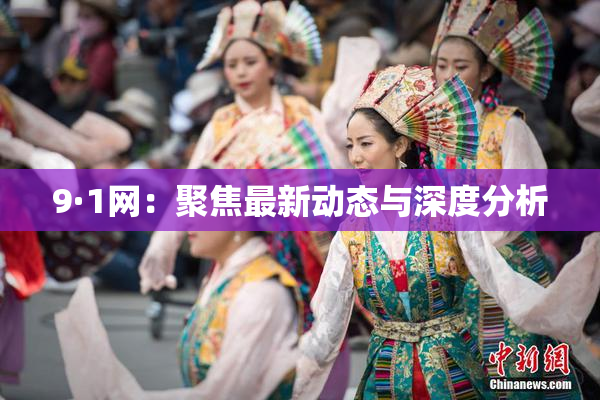 9·1网：聚焦最新动态与深度分析