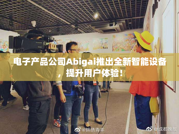 电子产品公司Abigai推出全新智能设备，提升用户体验！