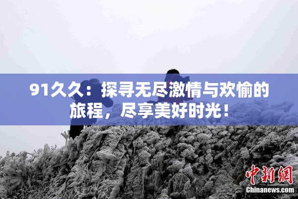 91久久：探寻无尽激情与欢愉的旅程，尽享美好时光！