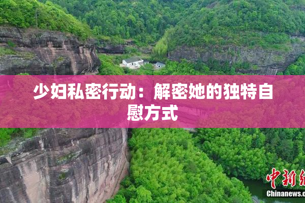 少妇私密行动：解密她的独特自慰方式