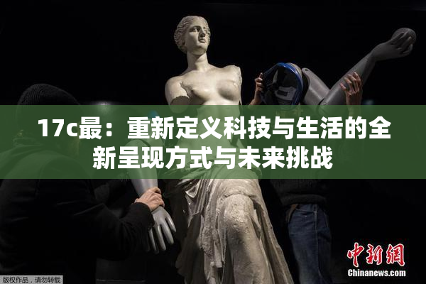 17c最：重新定义科技与生活的全新呈现方式与未来挑战