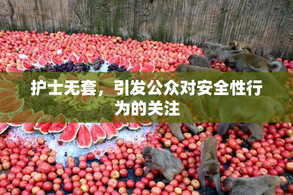 护士无套，引发公众对安全性行为的关注