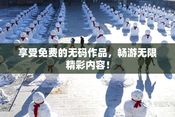 享受免费的无码作品，畅游无限精彩内容！
