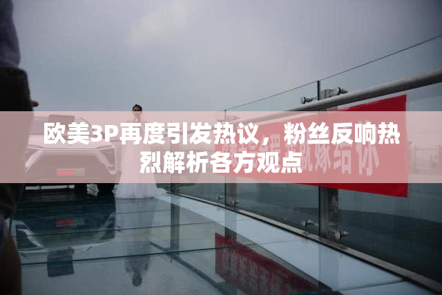 欧美3P再度引发热议，粉丝反响热烈解析各方观点