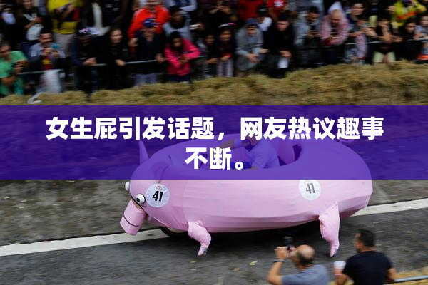 女生屁引发话题，网友热议趣事不断。