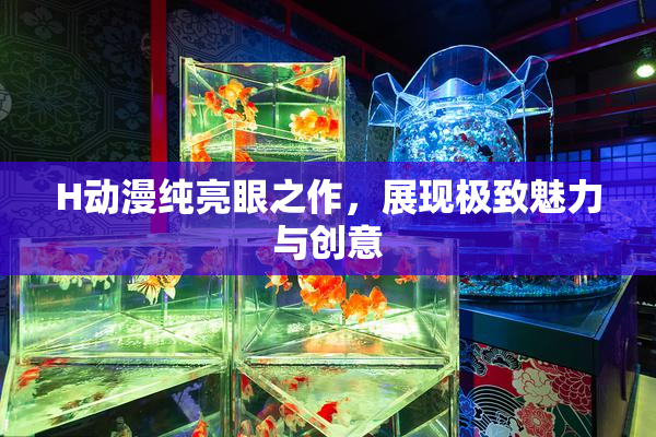 H动漫纯亮眼之作，展现极致魅力与创意
