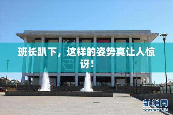 班长趴下，这样的姿势真让人惊讶！