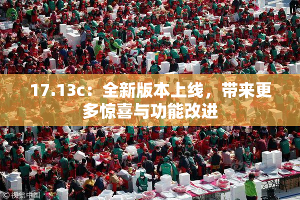17.13c：全新版本上线，带来更多惊喜与功能改进