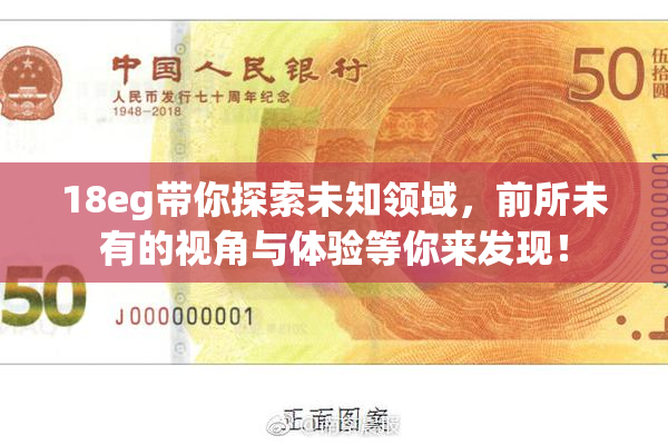 18eg带你探索未知领域，前所未有的视角与体验等你来发现！