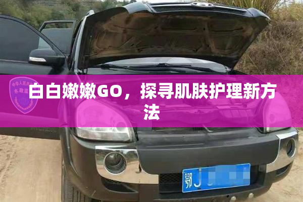 白白嫩嫩GO，探寻肌肤护理新方法