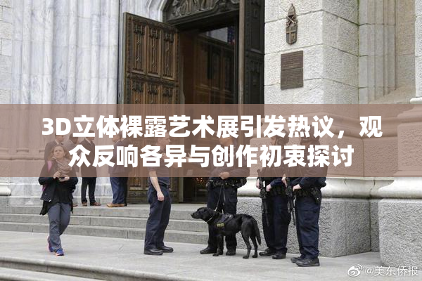 3D立体裸露艺术展引发热议，观众反响各异与创作初衷探讨