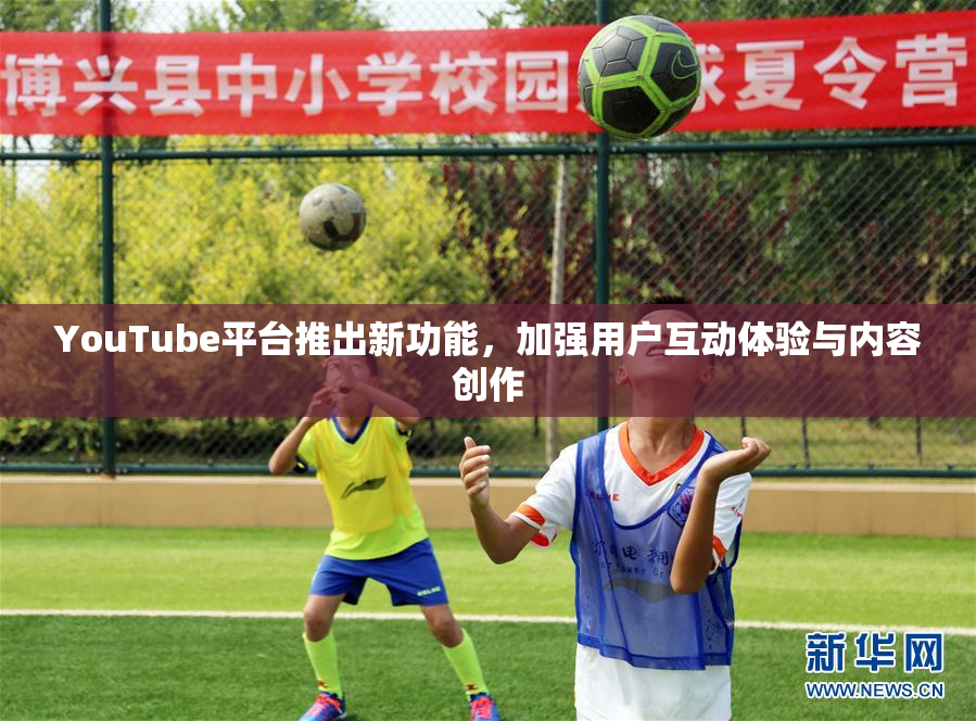 YouTube平台推出新功能，加强用户互动体验与内容创作