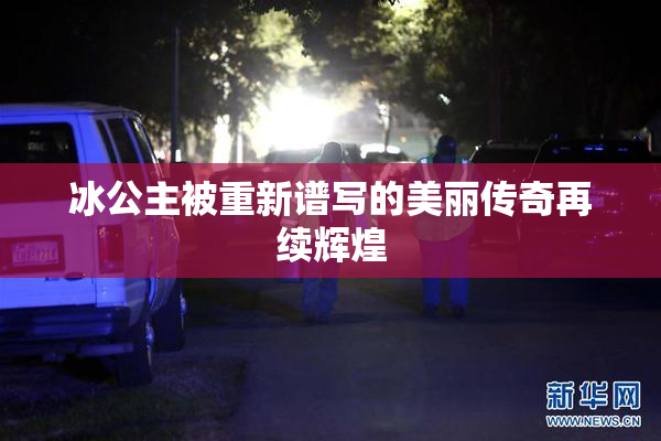 冰公主被重新谱写的美丽传奇再续辉煌