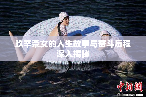 玖辛奈女的人生故事与奋斗历程深入揭秘