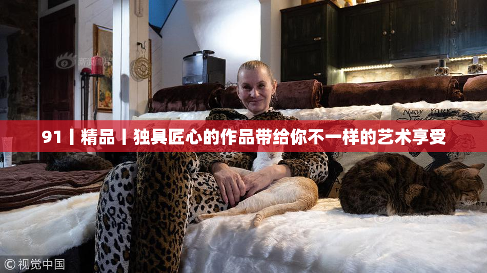 91丨精品丨独具匠心的作品带给你不一样的艺术享受
