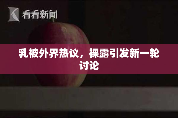 乳被外界热议，裸露引发新一轮讨论