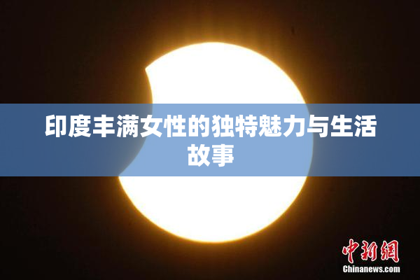 印度丰满女性的独特魅力与生活故事