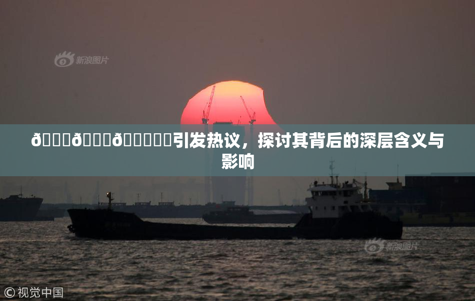 🍆🍑🔞❌‌引发热议，探讨其背后的深层含义与影响