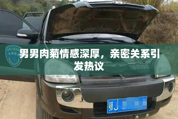 男男肉菊情感深厚，亲密关系引发热议
