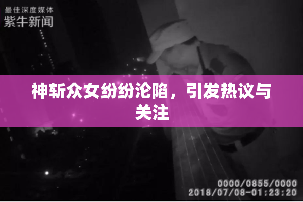 神斩众女纷纷沦陷，引发热议与关注