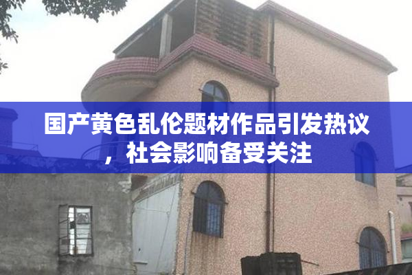 国产黄色乱伦题材作品引发热议，社会影响备受关注
