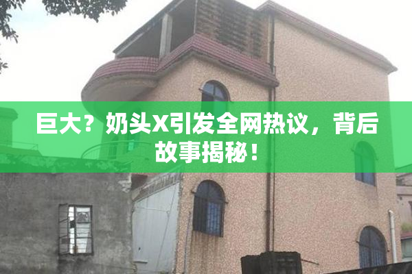 巨大？奶头X引发全网热议，背后故事揭秘！