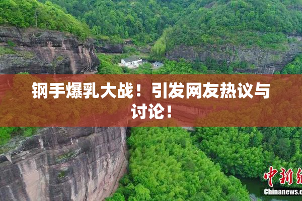 钢手爆乳大战！引发网友热议与讨论！