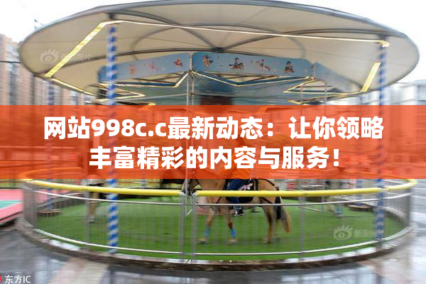 网站998c.c最新动态：让你领略丰富精彩的内容与服务！