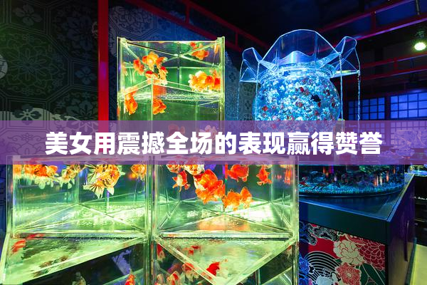 美女用震撼全场的表现赢得赞誉