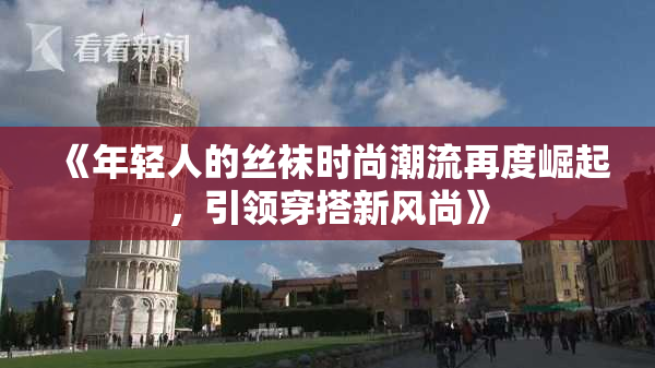 《年轻人的丝袜时尚潮流再度崛起，引领穿搭新风尚》